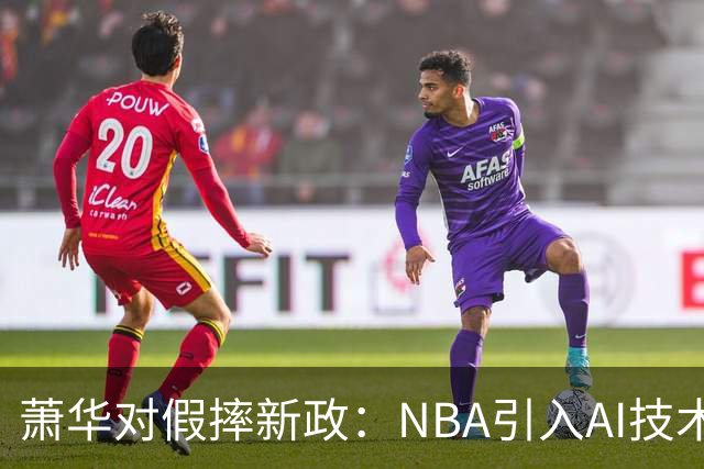 萧华对假摔新政：NBA引入AI技术判罚，雷霆马刺争议再掀波澜
