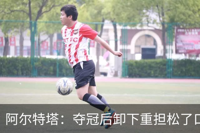 阿尔特塔：夺冠后卸下重担松了口气；我的职责是寻找创新方法赢球