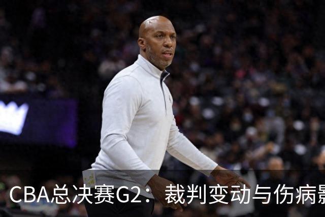 CBA总决赛G2：裁判变动与伤病影响，上海队能否续写胜利？