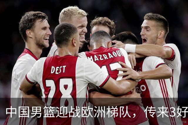 中国男篮迎战欧洲梯队，传来3好消息和1坏消息，杨瀚森确定出战