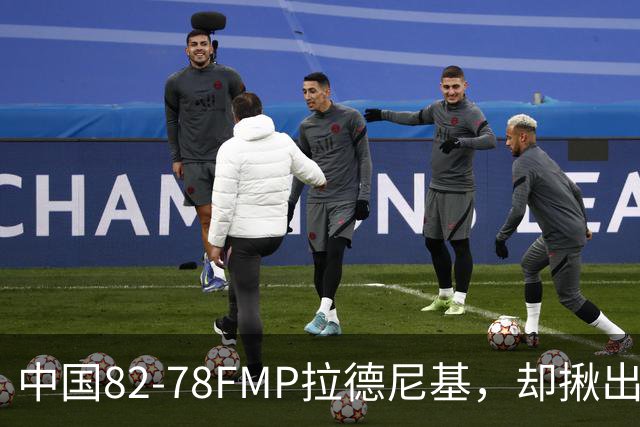 中国82-78FMP拉德尼基，却揪出最差球员，他上场15分钟中国输14分