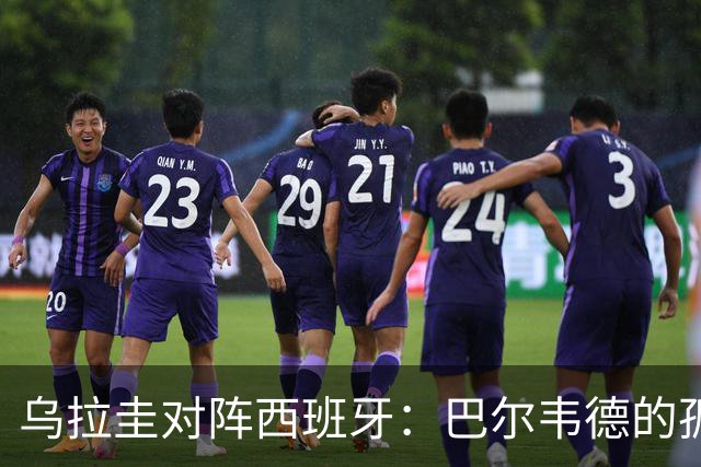 乌拉圭对阵西班牙：巴尔韦德的孤独之旅，首发11人中仅他一人效力西甲！