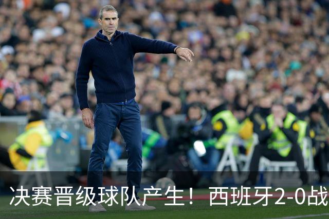 决赛晋级球队产生！西班牙2-0战胜法国挺进决赛