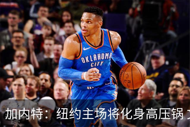 加内特：纽约主场将化身高压锅 文班去年找我特训已为此准备好