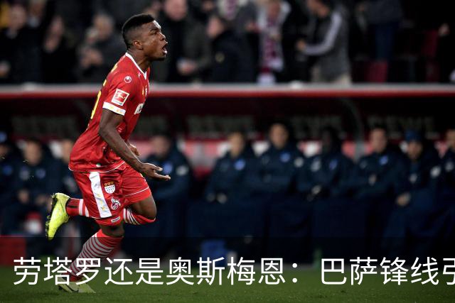 劳塔罗还是奥斯梅恩：巴萨锋线引援B计划评估
