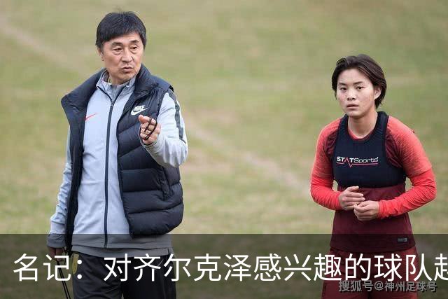 名记：对齐尔克泽感兴趣的球队越来越多，条件合适曼联愿意放他走