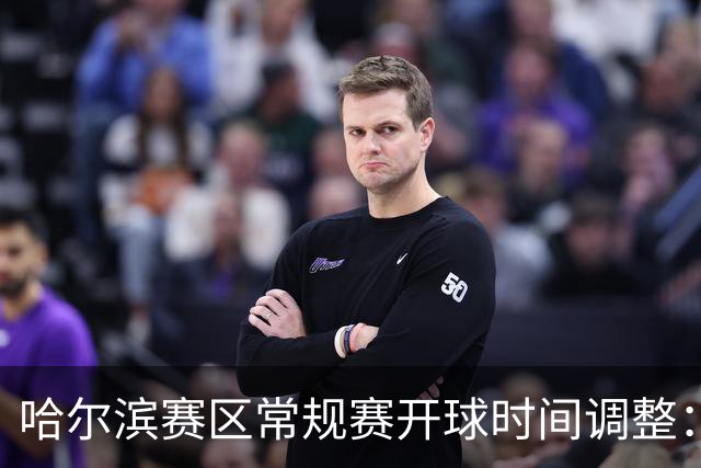 哈尔滨赛区常规赛开球时间调整：19:40，提升赛事体验！