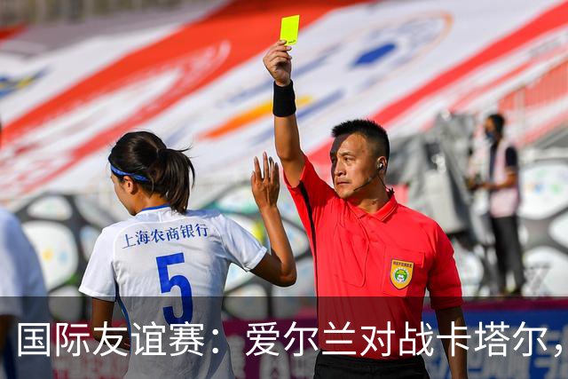 国际友谊赛：爱尔兰对战卡塔尔，冰火两重天的较量与比分预测！