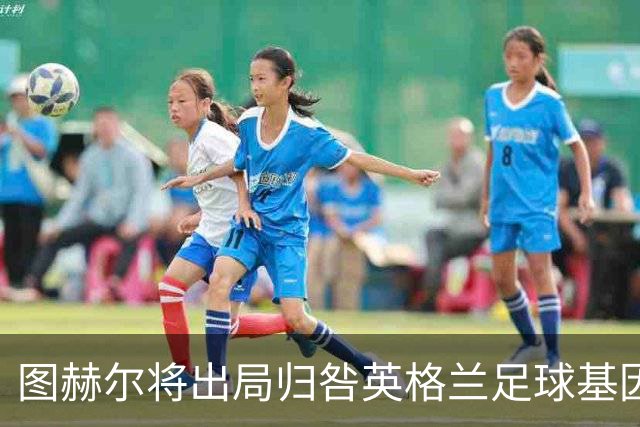 图赫尔将出局归咎英格兰足球基因 球员在压力下难以控球