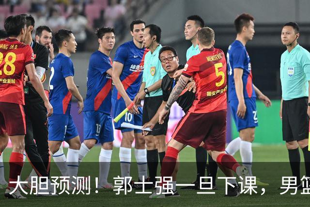 大胆预测！郭士强一旦下课，男篮新主帅99％在以下会在这三人之间产生