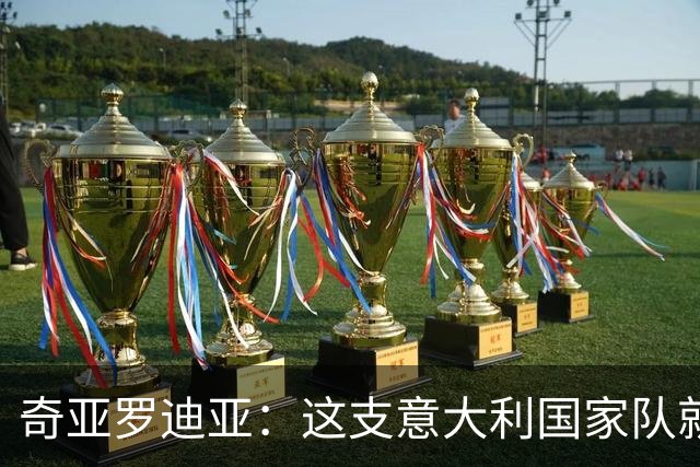 奇亚罗迪亚：这支意大利国家队就像个大家庭，我希望未来回国踢球