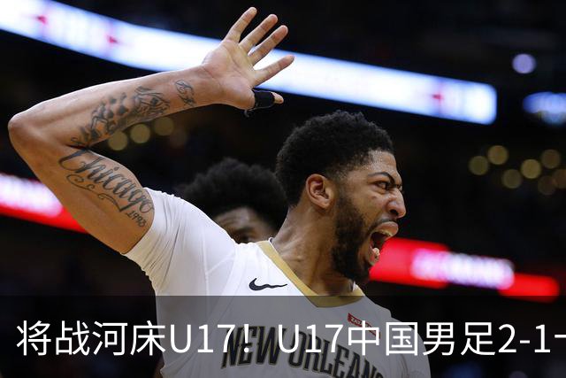 将战河床U17！U17中国男足2-1十人勒沃库森U17 赵松源替补传射