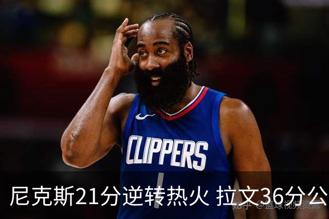 尼克斯21分逆转热火 拉文36分公牛负猛龙3连败