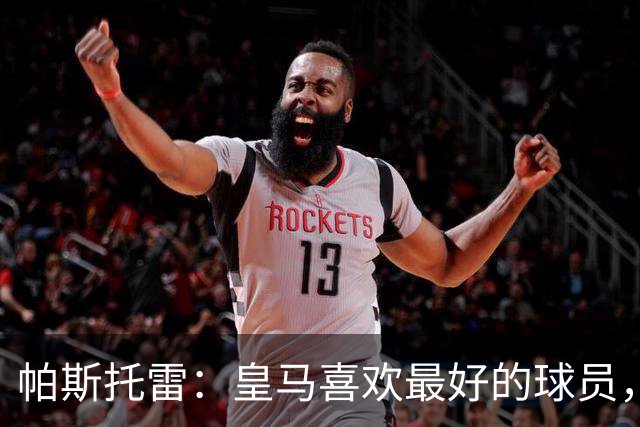 帕斯托雷：皇马喜欢最好的球员，恩佐就是其中之一，他也喜欢皇马