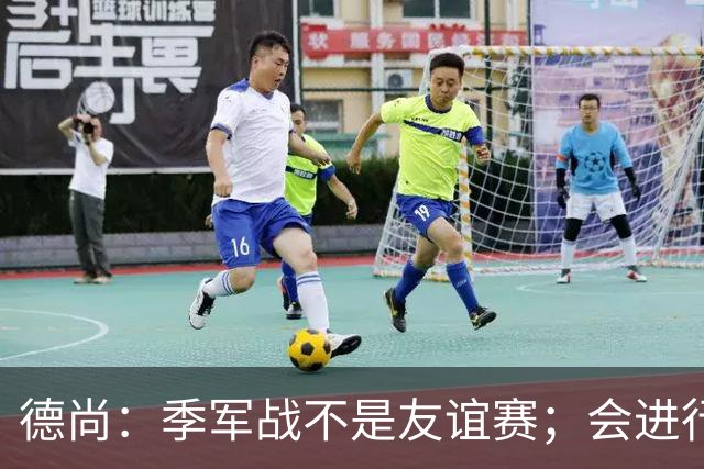 德尚：季军战不是友谊赛；会进行轮换，给没上场的球员机会