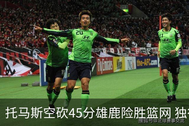 托马斯空砍45分雄鹿险胜篮网 独行侠力克魔术