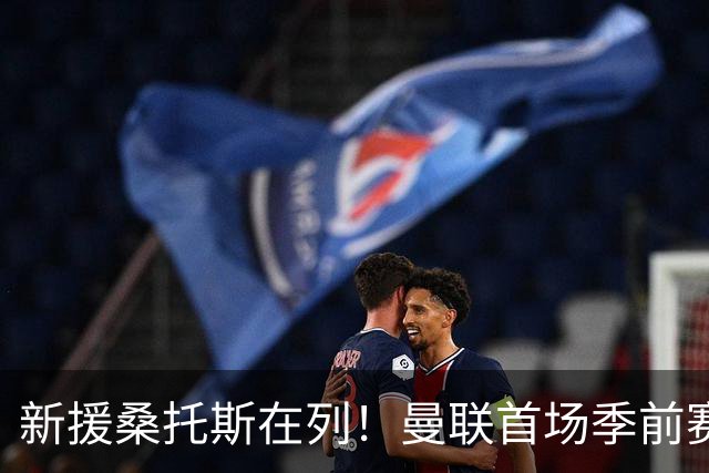 新援桑托斯在列！曼联首场季前赛名单：马奎尔、芒特、姆伯莫入选