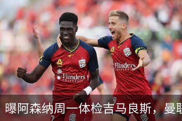 曝阿森纳周一体检吉马良斯，曼联6000万镑追纽卡后卫
