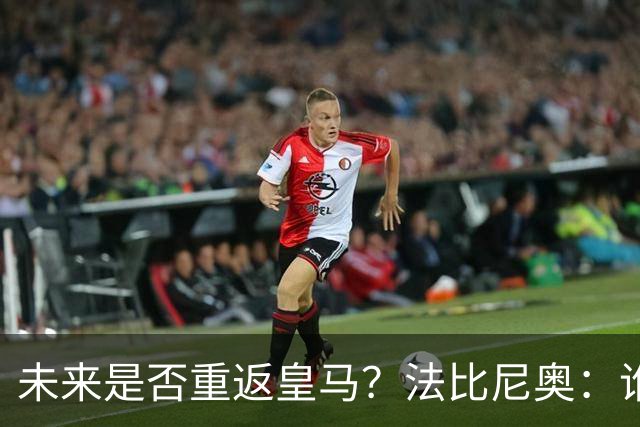 未来是否重返皇马？法比尼奥：谁不想效力皇马呢？但目前都还没定