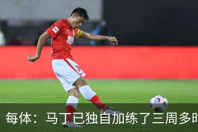 每体：马丁已独自加练了三周多时间，即便度假期间他也未完全放松