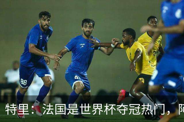 特里：法国是世界杯夺冠热门，阿根廷给我印象很深刻