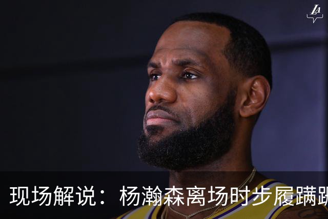 现场解说：杨瀚森离场时步履蹒跚 仿佛苍老了许多 但这场秀很精彩