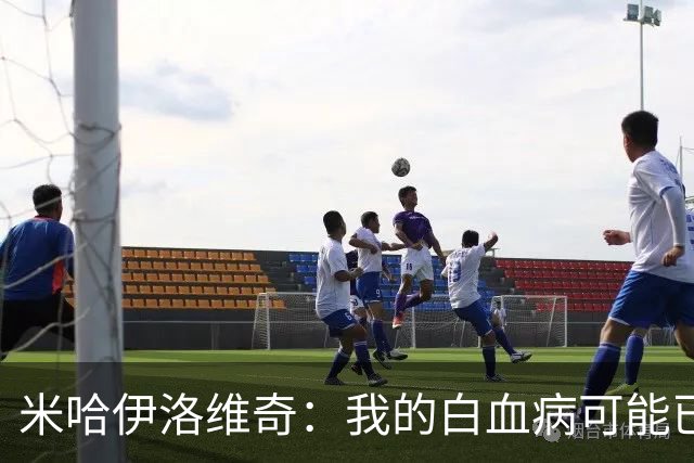米哈伊洛维奇：我的白血病可能已复发 需再次治疗
