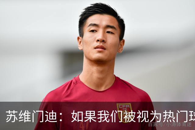 苏维门迪：如果我们被视为热门球队，那是因为这是我们应得的