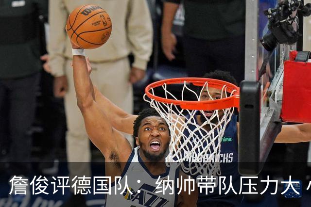 詹俊评德国队：纳帅带队压力大 小组赛怎么破密集防守是一大难题