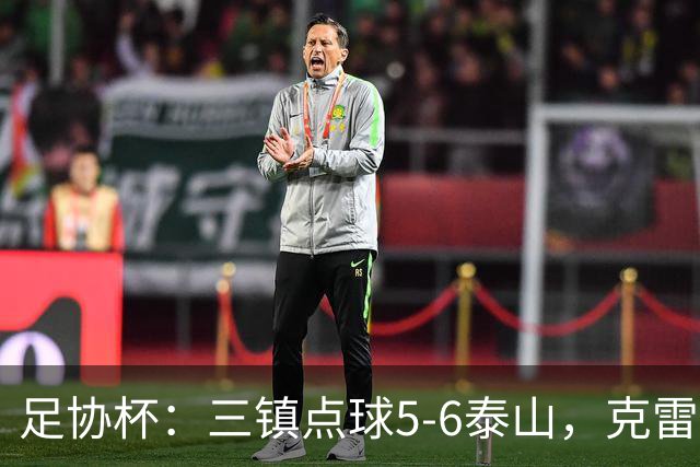 足协杯：三镇点球5-6泰山，克雷桑绝平，于金永三拒点球