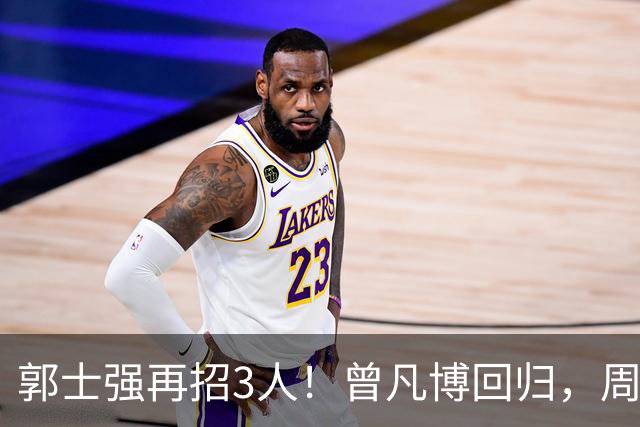 郭士强再招3人！曾凡博回归，周琦缺席，胡明轩徐杰双双被辞退