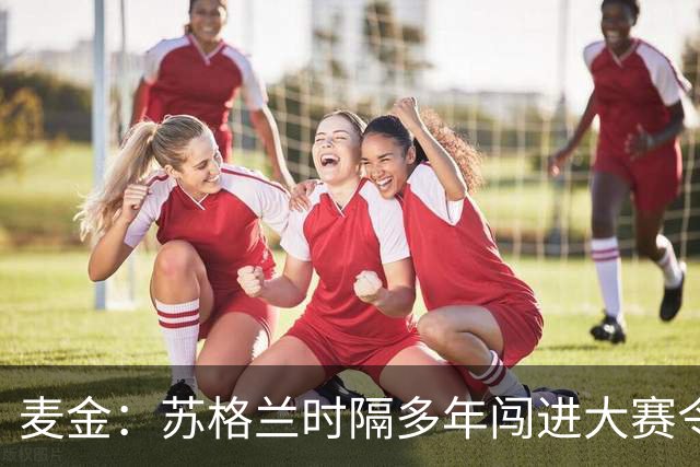 麦金：苏格兰时隔多年闯进大赛令人振奋，相信能闯进世界杯淘汰赛