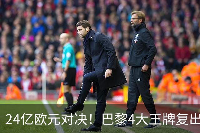 24亿欧元对决！巴黎4大王牌复出，阿森纳钢铁防线迎终极考验