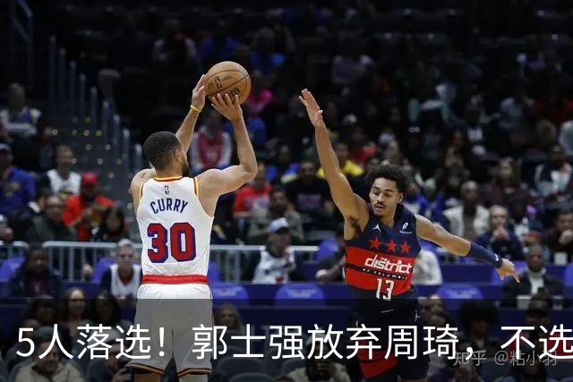 5人落选！郭士强放弃周琦，不选张镇麟有隐情？徐杰告别国家队