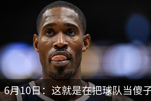 6月10日：这就是在把球队当傻子吧，斯玛特想和湖人签4年4200万大合同