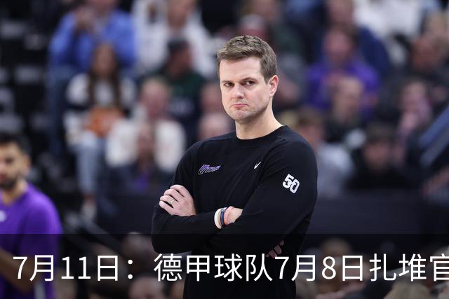 7月11日：德甲球队7月8日扎堆官宣多位中国男足球员转会来俱乐部效力！三人来自鲁能队