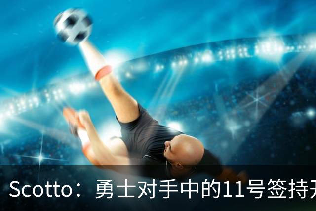 Scotto：勇士对手中的11号签持开放态度 同时他们有意特雷· 墨菲